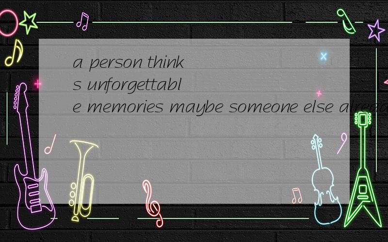 a person thinks unforgettable memories maybe someone else already