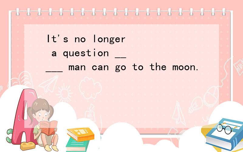 It's no longer a question _____ man can go to the moon.