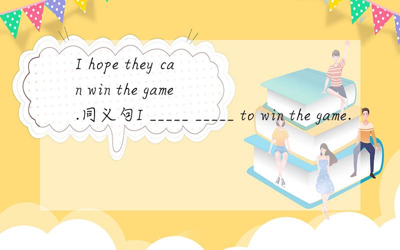 I hope they can win the game.同义句I _____ _____ to win the game.