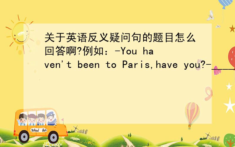 关于英语反义疑问句的题目怎么回答啊?例如：-You haven't been to Paris,have you?-______And,how I wish to go there again!A.yes,I have B.yes,I haven't C.no,I have D.no,I haven't好像说,汉语的回答,和英语的回答是不一样