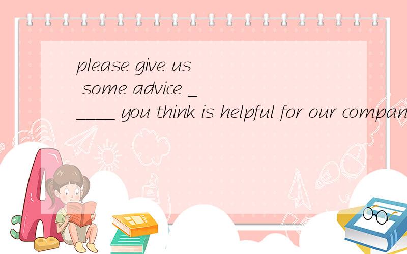 please give us some advice _____ you think is helpful for our company