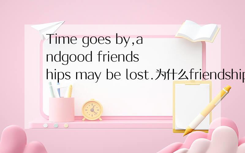 Time goes by,andgood friendships may be lost.为什么friendship加了s 这是我们英语书上的一句话.