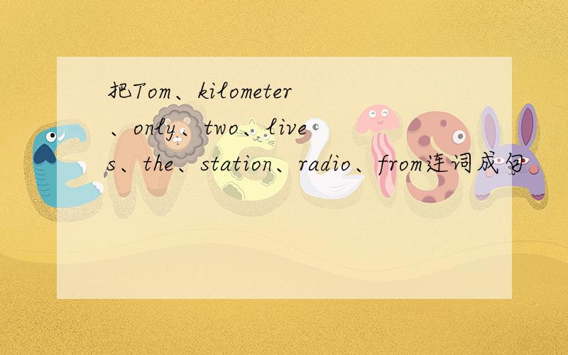 把Tom、kilometer、only、two、lives、the、station、radio、from连词成句