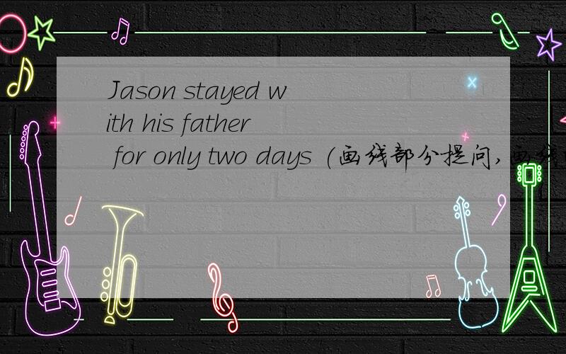 Jason stayed with his father for only two days (画线部分提问,画线的是for only two days)She writes to her pen pal once a month.（同上,画的是once a month.)The park is about half an hour's bus ride from here.(同上,画的是abort half a