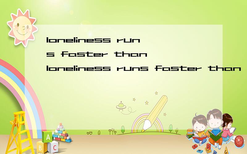 loneliness runs faster than loneliness runs faster than me,呵呵,英语不通……