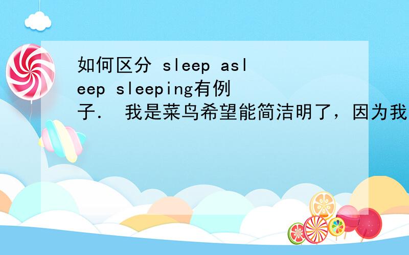 如何区分 sleep asleep sleeping有例子． 我是菜鸟希望能简洁明了，因为我是小学生