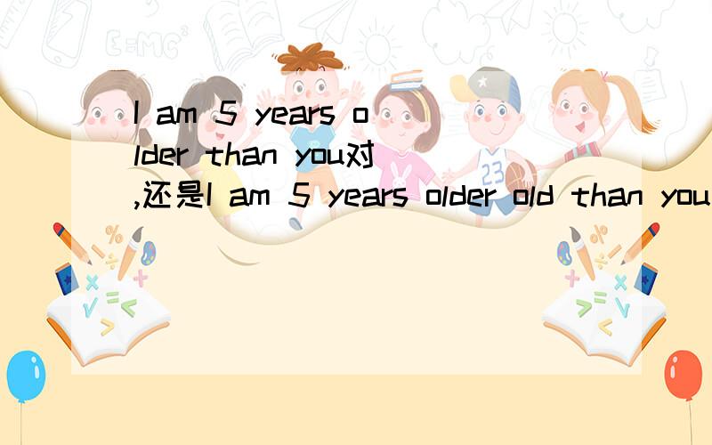 I am 5 years older than you对,还是I am 5 years older old than you对?