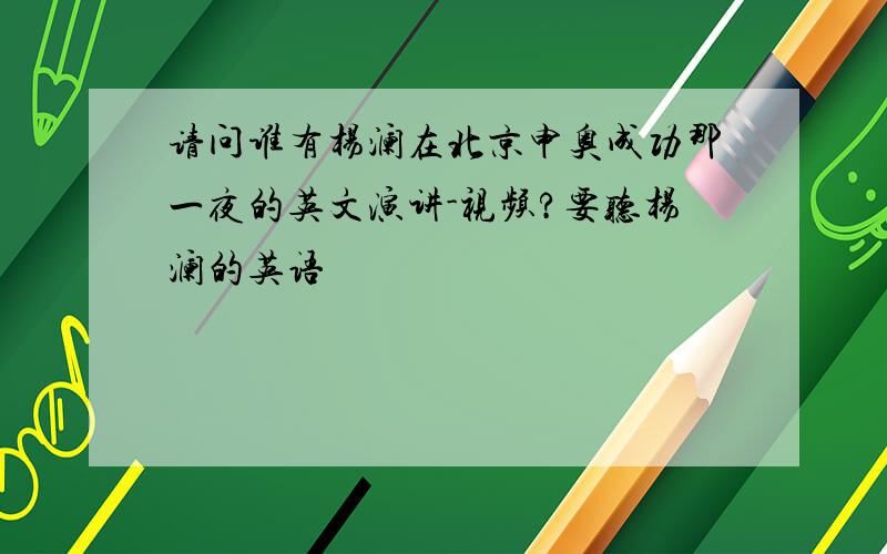 请问谁有杨澜在北京申奥成功那一夜的英文演讲-视频?要听杨澜的英语