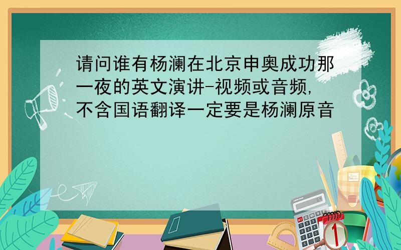 请问谁有杨澜在北京申奥成功那一夜的英文演讲-视频或音频,不含国语翻译一定要是杨澜原音
