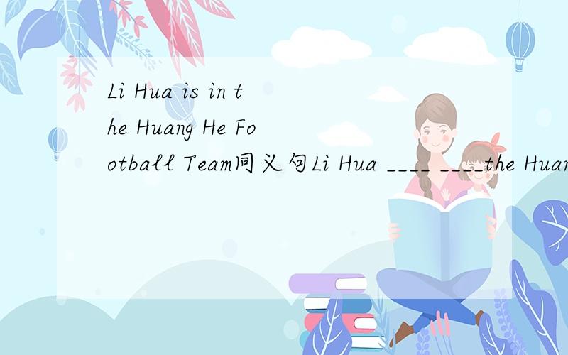Li Hua is in the Huang He Football Team同义句Li Hua ____ ____the Huang He Football Team