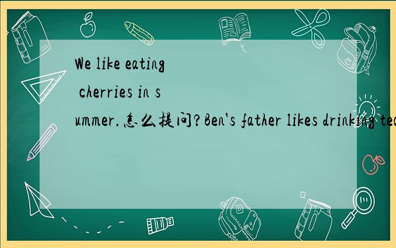 We like eating cherries in summer.怎么提问?Ben's father likes drinking tea.怎么提问?