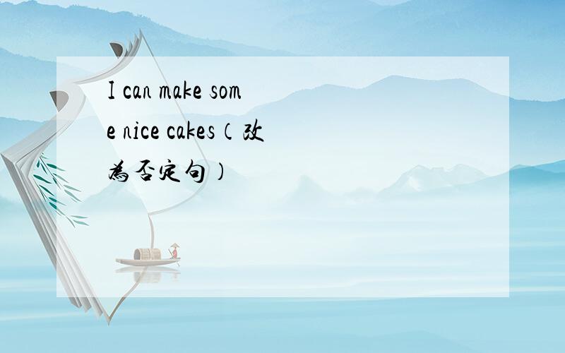 I can make some nice cakes（改为否定句）