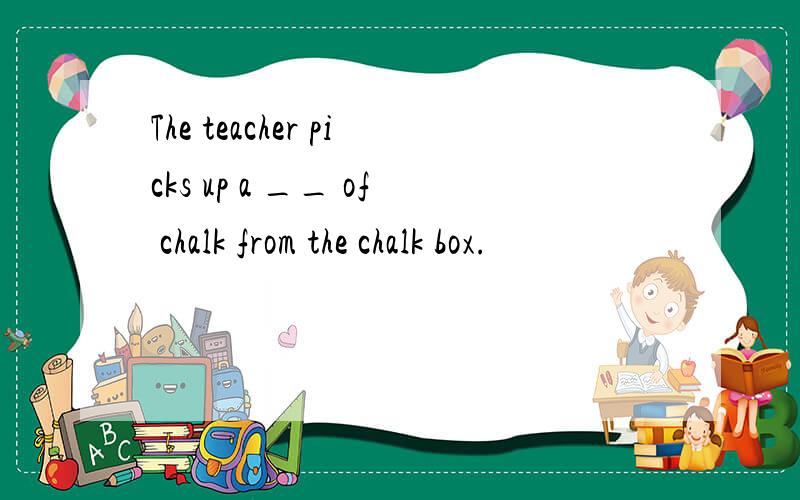 The teacher picks up a __ of chalk from the chalk box.