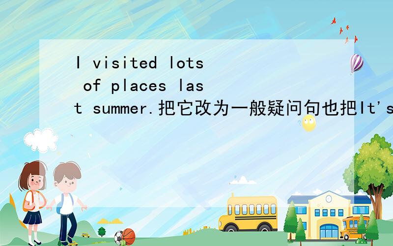 I visited lots of places last summer.把它改为一般疑问句也把It's a lucky panda.改为感叹句。