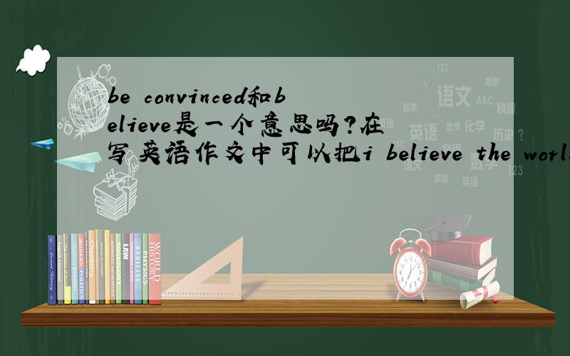 be convinced和believe是一个意思吗?在写英语作文中可以把i believe the world will become better and better中的 i believe换成i am convinced吗