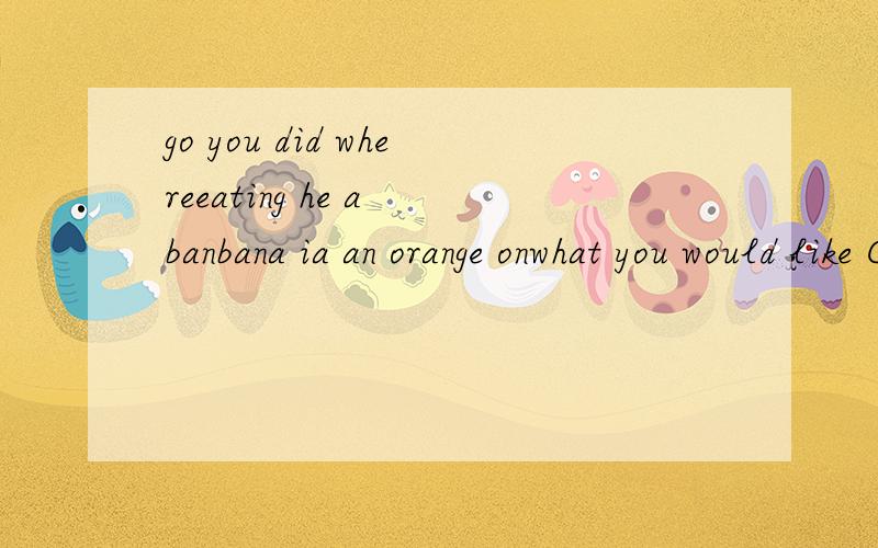 go you did whereeating he a banbana ia an orange onwhat you would like Christmas forI taller ia Tom think连词成句