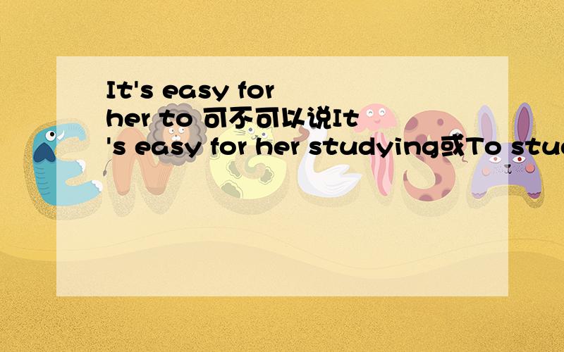 It's easy for her to 可不可以说It's easy for her studying或To study is easy for her?
