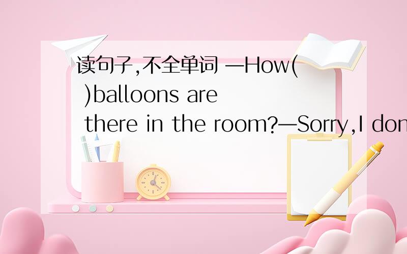 读句子,不全单词 —How( )balloons are there in the room?—Sorry,I don’t know