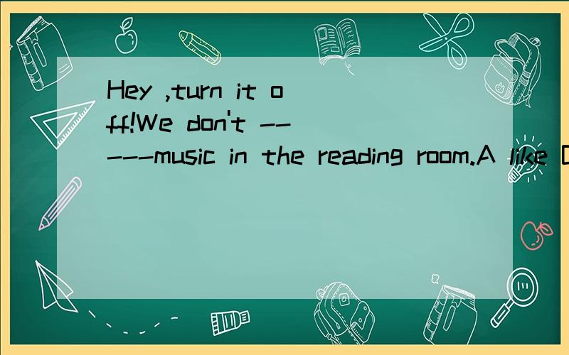 Hey ,turn it off!We don't -----music in the reading room.A like B hear Cplay D .allow