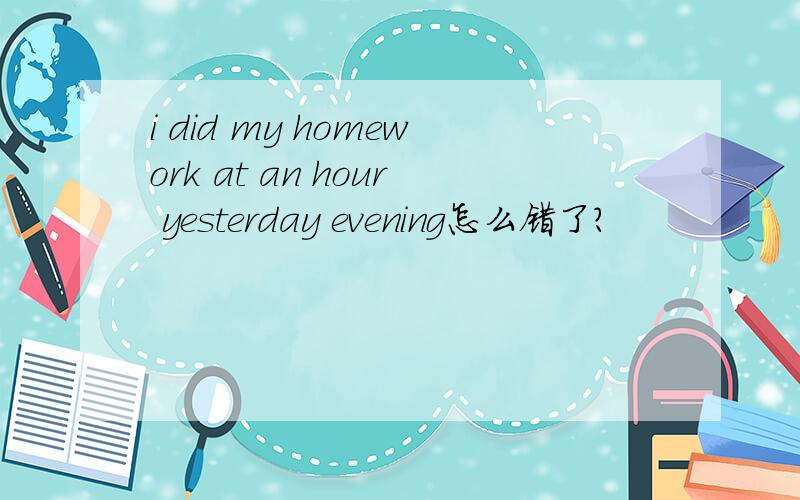i did my homework at an hour yesterday evening怎么错了?