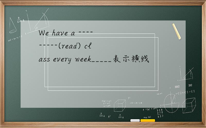 We have a ---------(read) class every week_____表示横线