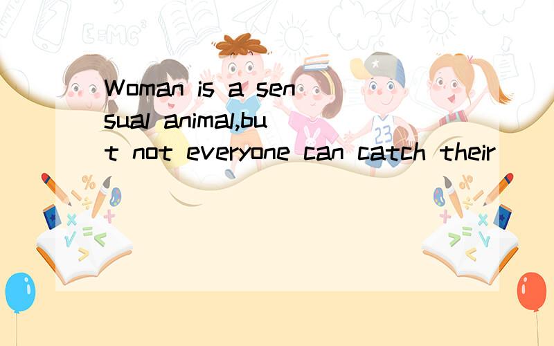 Woman is a sensual animal,but not everyone can catch their