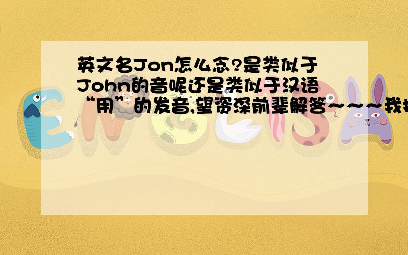 英文名Jon怎么念?是类似于John的音呢还是类似于汉语“用”的发音,望资深前辈解答～～～我搞错了，应该是Jan怎么念？？ 还有，Jan是男名还是女名？ ？