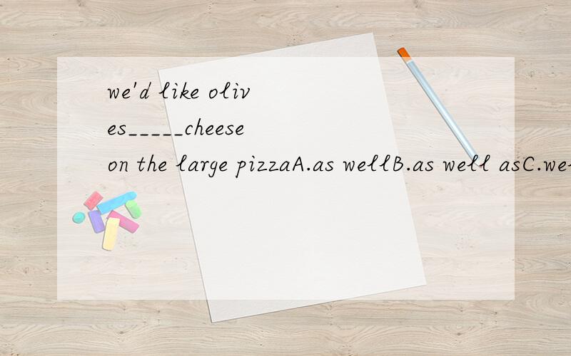 we'd like olives_____cheese on the large pizzaA.as wellB.as well asC.well asD.so well我感觉是选B.不知是否正确请帮忙选出正确选项并分析它们之间的区别,并翻译整句话,谢谢!