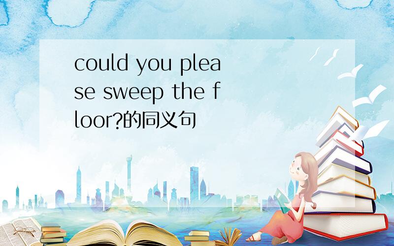could you please sweep the floor?的同义句