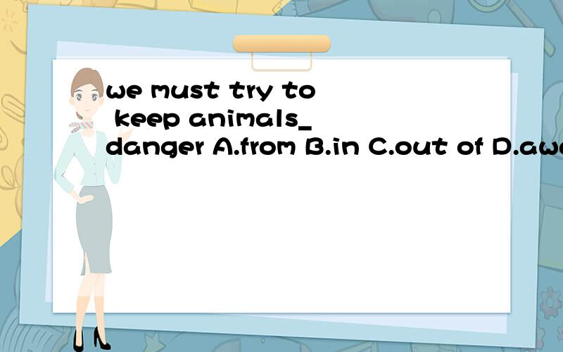 we must try to keep animals_danger A.from B.in C.out of D.away 为什么不能选C啊.