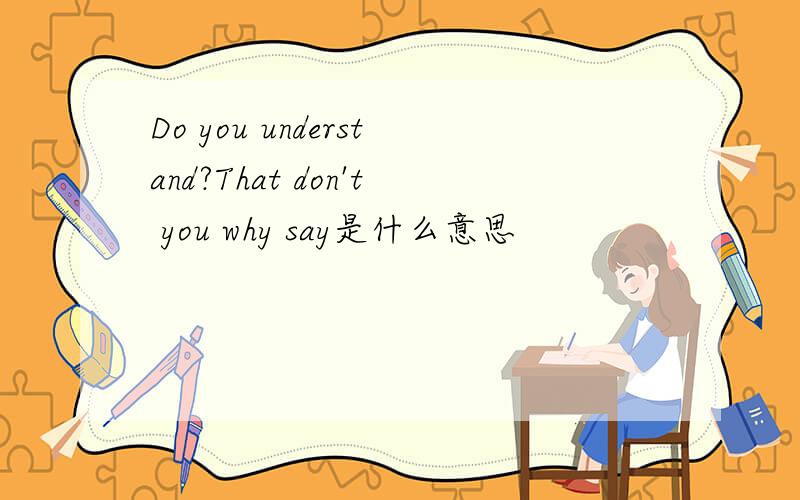 Do you understand?That don't you why say是什么意思
