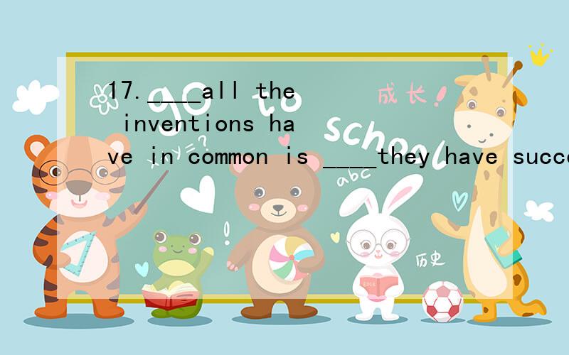 17.____all the inventions have in common is ____they have succeeded.A.What; what B.That; that C.what; that D.That ; what 答案是C没有疑问,什么从句?
