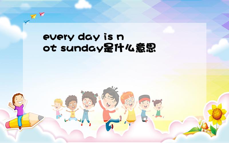 every day is not sunday是什么意思