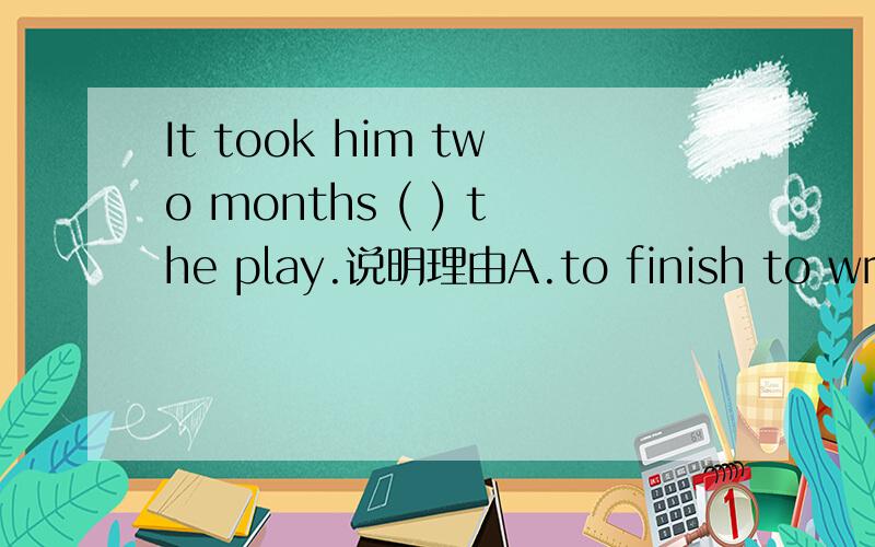 It took him two months ( ) the play.说明理由A.to finish to write B.to finish writing