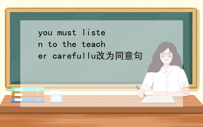 you must listen to the teacher carefullu改为同意句