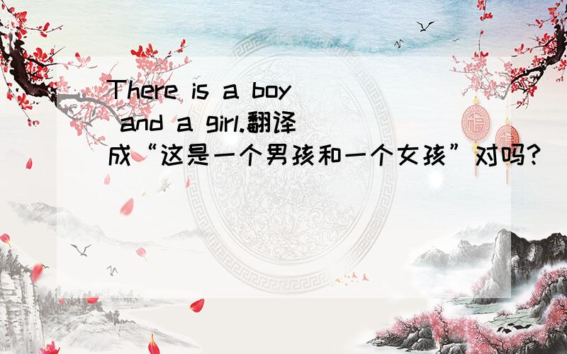 There is a boy and a girl.翻译成“这是一个男孩和一个女孩”对吗?