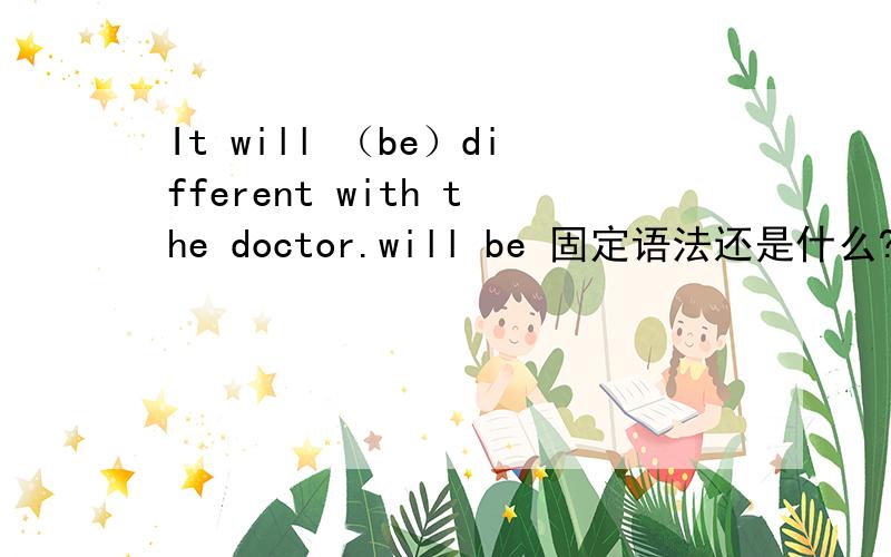 It will （be）different with the doctor.will be 固定语法还是什么?怎么用的?