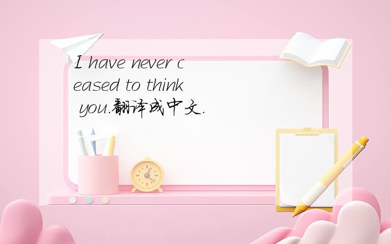 I have never ceased to think you.翻译成中文.