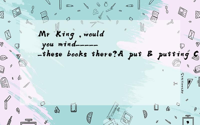 Mr King ,would you mind______these books there?A put B putting C to put