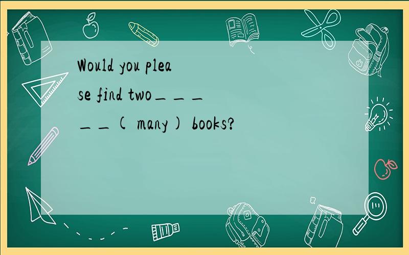 Would you please find two_____( many) books?
