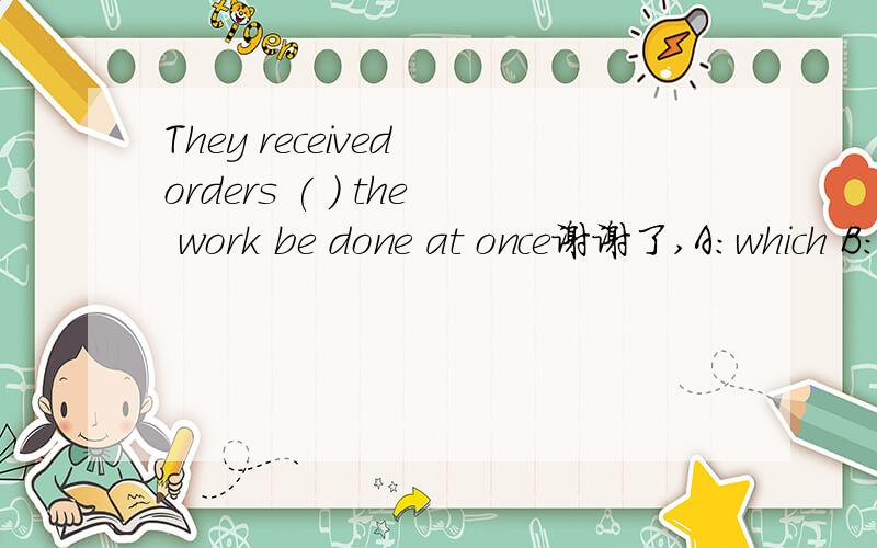 They received orders ( ) the work be done at once谢谢了,A：which B:when C:/ D:that 要句型分析..