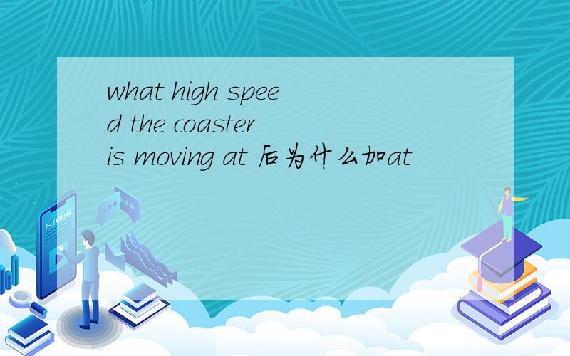 what high speed the coaster is moving at 后为什么加at