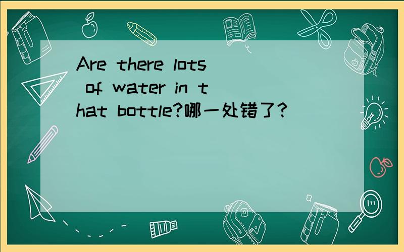 Are there lots of water in that bottle?哪一处错了?