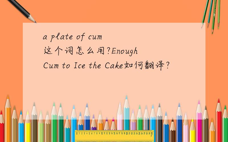 a plate of cum这个词怎么用?Enough Cum to Ice the Cake如何翻译?