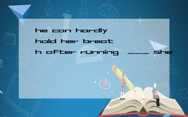he can hardly hold her breath after running,___ she