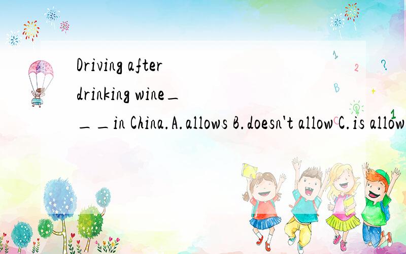 Driving after drinking wine___in China.A.allows B.doesn't allow C.is allowed D.isn't allowed