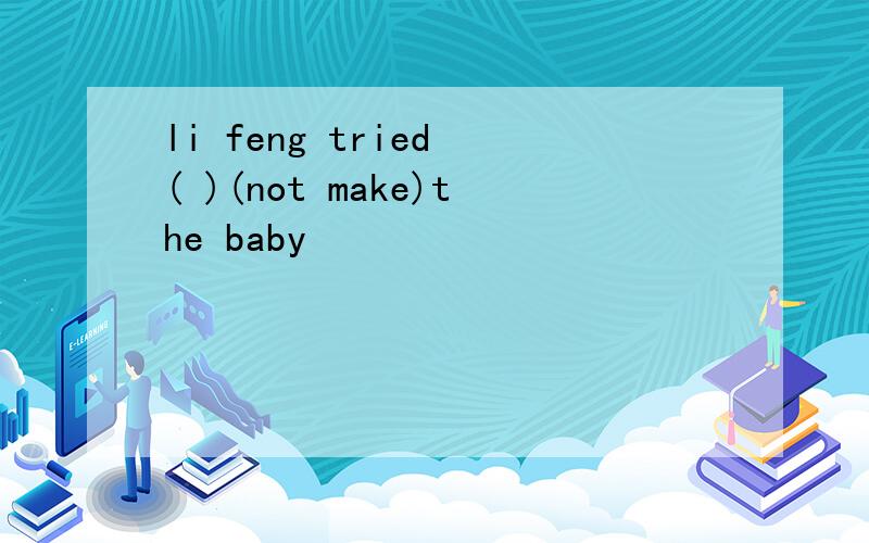 li feng tried ( )(not make)the baby