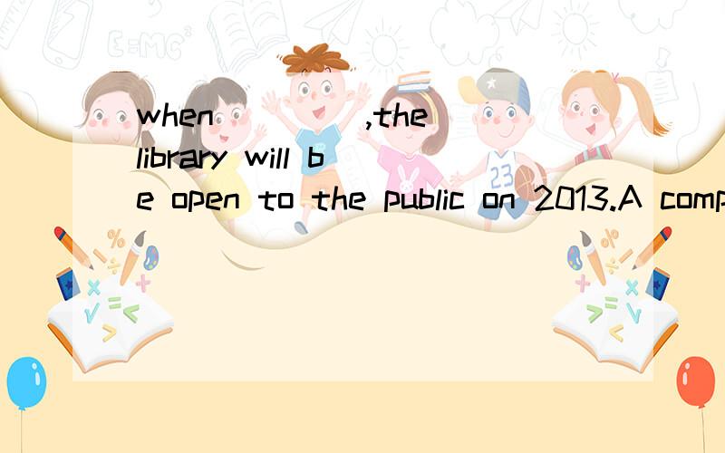 when ____,the library will be open to the public on 2013.A completed B to be completed 为什么是A,不能是B.