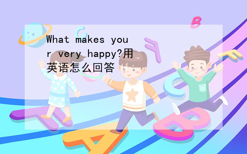 What makes your very happy?用英语怎么回答