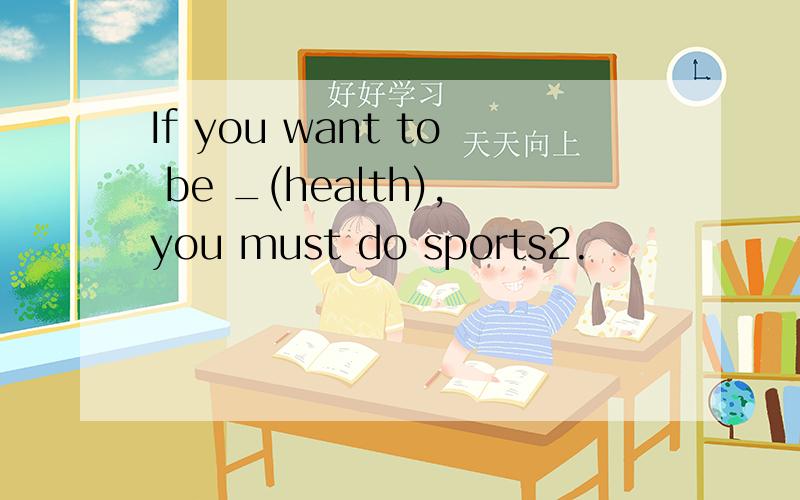 If you want to be _(health),you must do sports2.